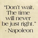 Dont Wait – The Time Will Never Be Just Right