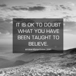 It Is Ok To Doubt What You Have Been Taught To Believe