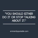 You Should Either Do It Or Stop Talking About It