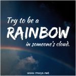 Try To Be A Rainbow In Someone’s Cloud
