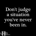 Don’t Judge A Situation You’ve Never Been In