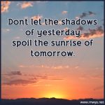 Don’t Let The Shadows Of Yesterday Spoil The Sunrise Of Tomorrow