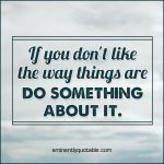 If You Don’t Like The Way Things Are Do Something About It