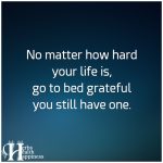 No Matter How Hard Your Life Is, Go To Bed Grateful You Still Have One
