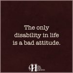 The Only Disability In Life Is A Bad Attitude