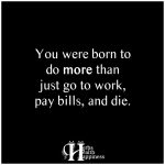 You Were Born To Do More Than Just Go To Work, Pay Bills, And Die