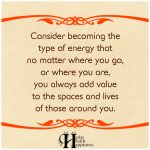 Consider Becoming The Type Of Energy That No Matter Where You Go, You Always Add Value