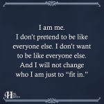 I Am Me. I Don’t Pretend To Be Like Everyone Else.