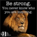 Be Strong. You Never Know Who You Are Inspiring.
