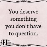 You Deserve Something You Don’t Have To Question
